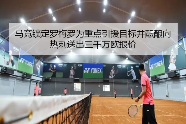 马竞锁定罗梅罗为重点引援目标并酝酿向热刺送出三千万欧报价