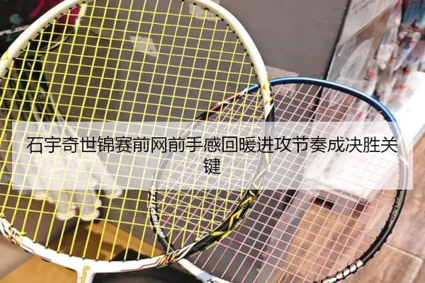 石宇奇世锦赛前网前手感回暖进攻节奏成决胜关键